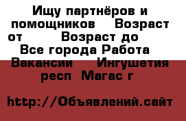 Ищу партнёров и помощников  › Возраст от ­ 16 › Возраст до ­ 35 - Все города Работа » Вакансии   . Ингушетия респ.,Магас г.